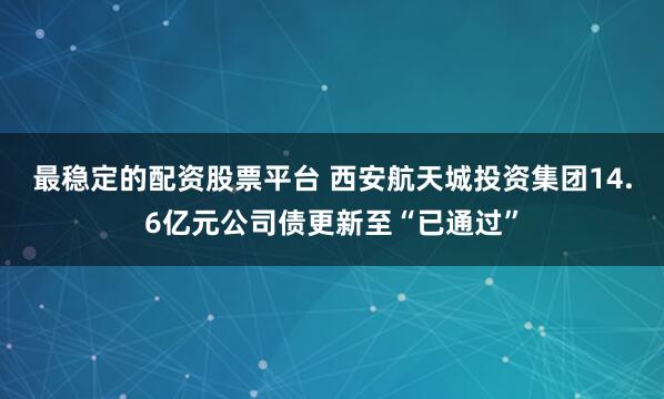 最稳定的配资股票平台 西安航天城投资集团14.6亿元公司债更新至“已通过”