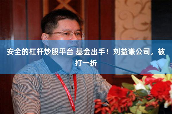 安全的杠杆炒股平台 基金出手！刘益谦公司，被打一折