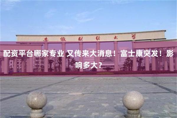 配资平台哪家专业 又传来大消息！富士康突发！影响多大？