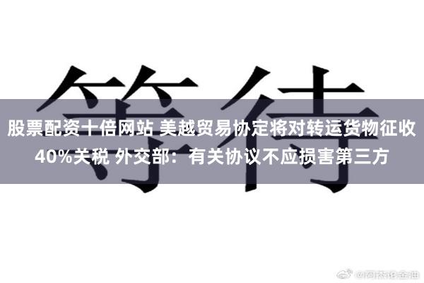 股票配资十倍网站 美越贸易协定将对转运货物征收40%关税 外交部：有关协议不应损害第三方