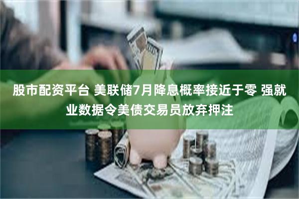 股市配资平台 美联储7月降息概率接近于零 强就业数据令美债交易员放弃押注