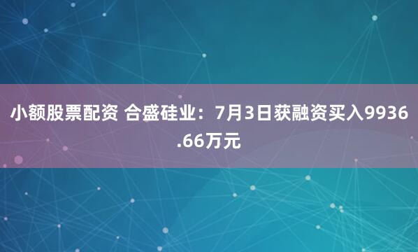 小额股票配资 合盛硅业：7月3日获融资买入9936.66万元