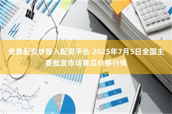 免费配资炒股入配资平台 2025年7月5日全国主要批发市场黄瓜价格行情