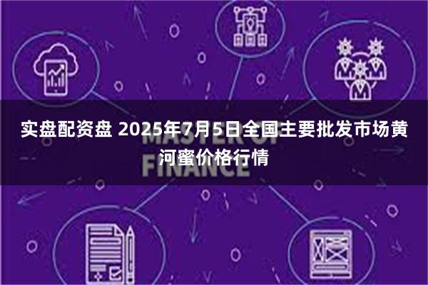 实盘配资盘 2025年7月5日全国主要批发市场黄河蜜价格行情