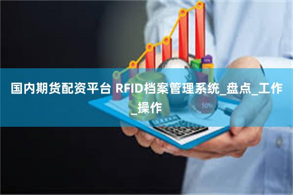 国内期货配资平台 RFID档案管理系统_盘点_工作_操作
