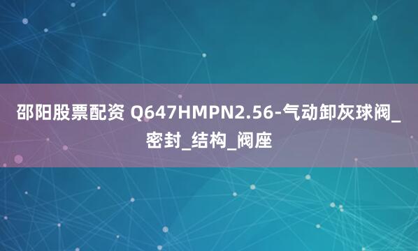邵阳股票配资 Q647HMPN2.56-气动卸灰球阀_密封_结构_阀座