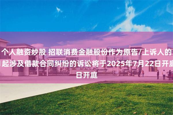 个人融资炒股 招联消费金融股份作为原告/上诉人的1起涉及借款合同纠纷的诉讼将于2025年7月22日开庭