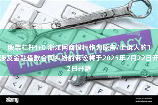 股票杠杆t+0 浙江网商银行作为原告/上诉人的1起涉及金融借款合同纠纷的诉讼将于2025年7月22日开庭