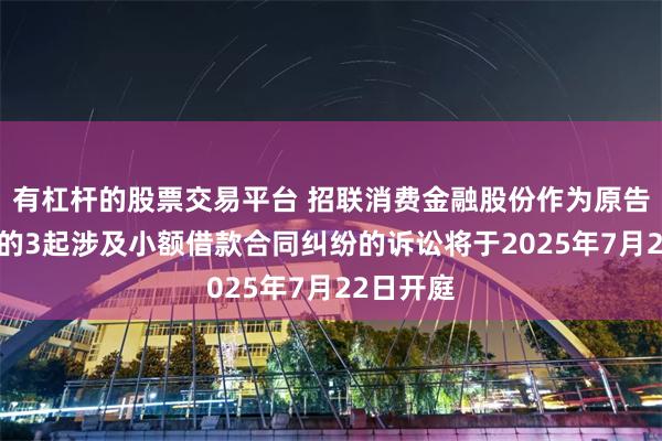有杠杆的股票交易平台 招联消费金融股份作为原告/上诉人的3起涉及小额借款合同纠纷的诉讼将于2025年7月22日开庭