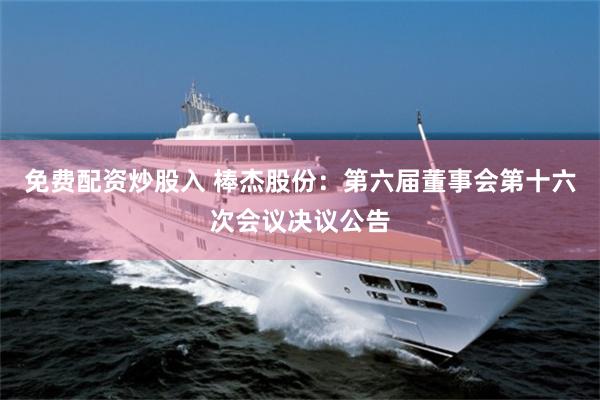 免费配资炒股入 棒杰股份：第六届董事会第十六次会议决议公告