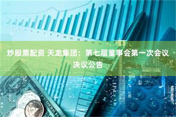 炒股票配资 天龙集团：第七届董事会第一次会议决议公告