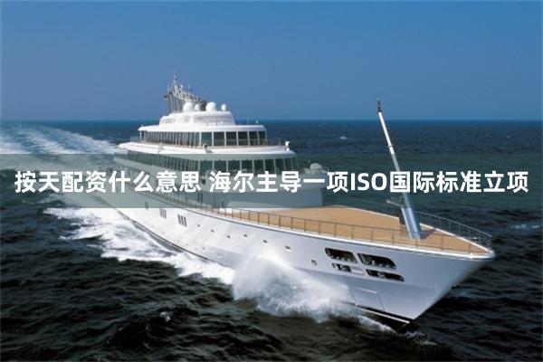 按天配资什么意思 海尔主导一项ISO国际标准立项