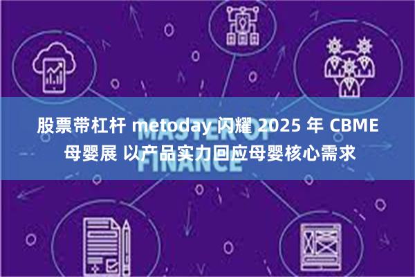 股票带杠杆 metoday 闪耀 2025 年 CBME 母婴展 以产品实力回应母婴核心需求