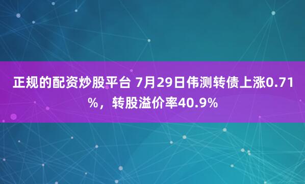 正规的配资炒股平台 7月29日伟测转债上涨0.71%，转股溢价率40.9%