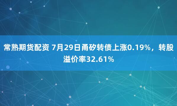 常熟期货配资 7月29日甬矽转债上涨0.19%，转股溢价率32.61%