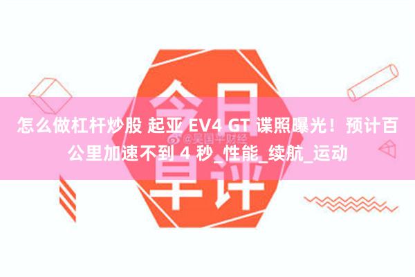 怎么做杠杆炒股 起亚 EV4 GT 谍照曝光！预计百公里加速不到 4 秒_性能_续航_运动