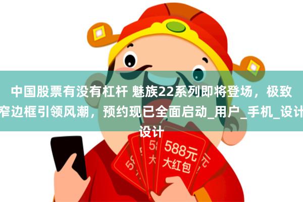 中国股票有没有杠杆 魅族22系列即将登场，极致窄边框引领风潮，预约现已全面启动_用户_手机_设计