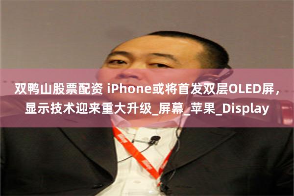 双鸭山股票配资 iPhone或将首发双层OLED屏，显示技术迎来重大升级_屏幕_苹果_Display