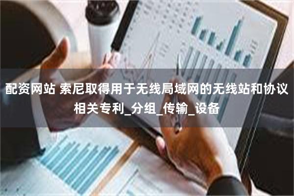配资网站 索尼取得用于无线局域网的无线站和协议相关专利_分组_传输_设备
