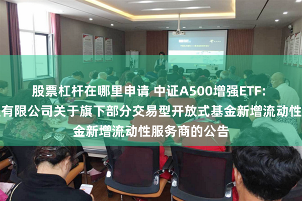 股票杠杆在哪里申请 中证A500增强ETF: 国泰基金管理有限公司关于旗下部分交易型开放式基金新增流动性服务商的公告