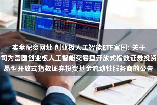 实盘配资网址 创业板人工智能ETF富国: 关于新增招商证券股份有限公司为富国创业板人工智能交易型开放式指数证券投资基金流动性服务商的公告