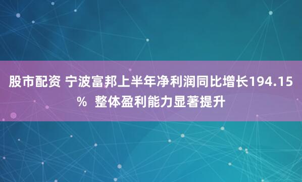股市配资 宁波富邦上半年净利润同比增长194.15%  整体盈利能力显著提升