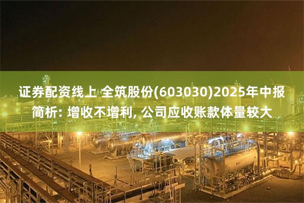 证券配资线上 全筑股份(603030)2025年中报简析: 增收不增利, 公司应收账款体量较大