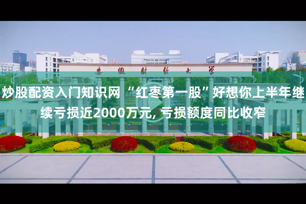 炒股配资入门知识网 “红枣第一股”好想你上半年继续亏损近2000万元, 亏损额度同比收窄