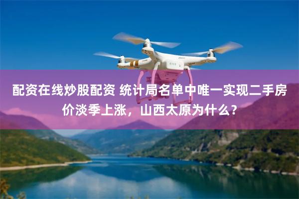 配资在线炒股配资 统计局名单中唯一实现二手房价淡季上涨，山西太原为什么？