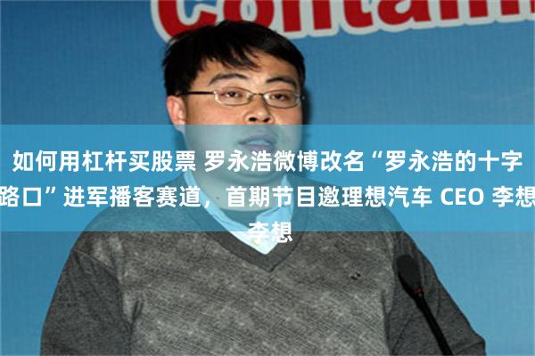 如何用杠杆买股票 罗永浩微博改名“罗永浩的十字路口”进军播客赛道，首期节目邀理想汽车 CEO 李想