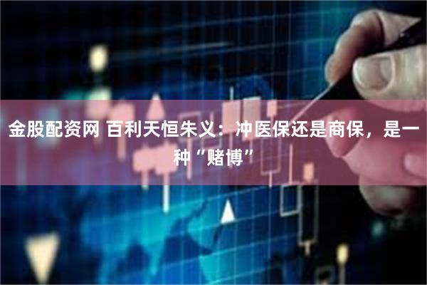 金股配资网 百利天恒朱义：冲医保还是商保，是一种“赌博”