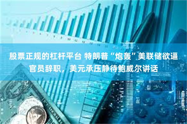 股票正规的杠杆平台 特朗普“炮轰”美联储欲逼官员辞职，美元承压静待鲍威尔讲话