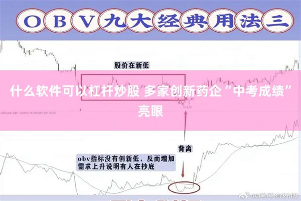 什么软件可以杠杆炒股 多家创新药企“中考成绩”亮眼