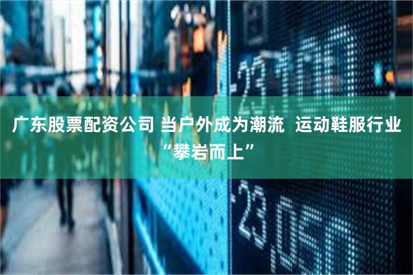 广东股票配资公司 当户外成为潮流  运动鞋服行业“攀岩而上”