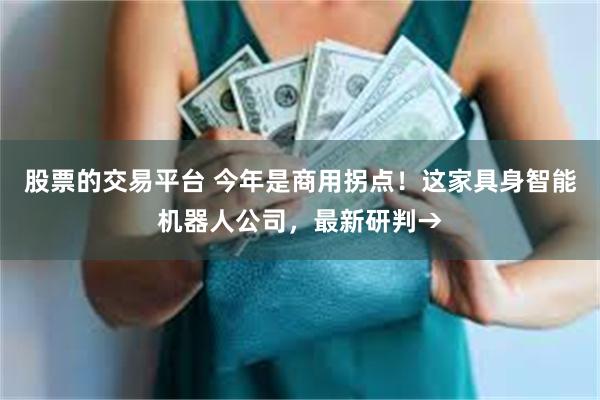 股票的交易平台 今年是商用拐点！这家具身智能机器人公司，最新研判→