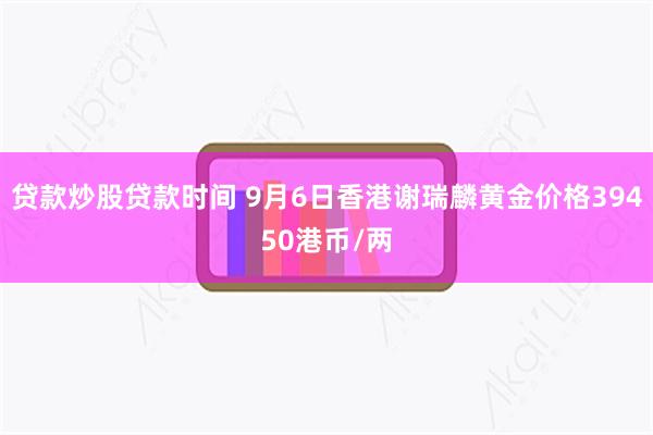 贷款炒股贷款时间 9月6日香港谢瑞麟黄金价格39450港币/两