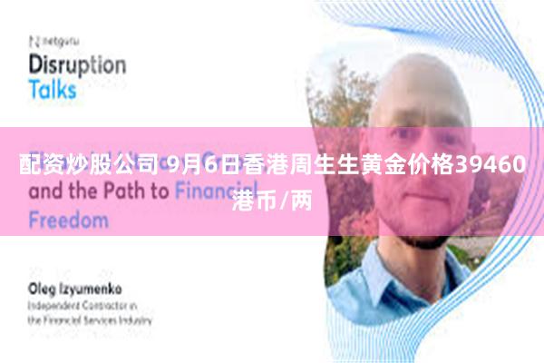 配资炒股公司 9月6日香港周生生黄金价格39460港币/两