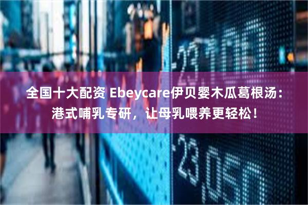 全国十大配资 Ebeycare伊贝婴木瓜葛根汤：港式哺乳专研，让母乳喂养更轻松！
