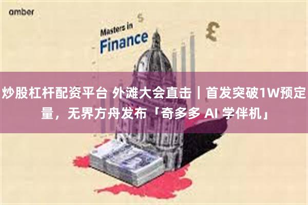 炒股杠杆配资平台 外滩大会直击｜首发突破1W预定量，无界方舟发布「奇多多 AI 学伴机」