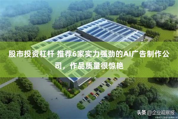 股市投资杠杆 推荐6家实力强劲的AI广告制作公司，作品质量很惊艳