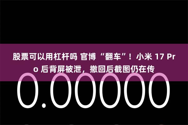 股票可以用杠杆吗 官博 “翻车”！小米 17 Pro 后背屏被泄，撤回后截图仍在传