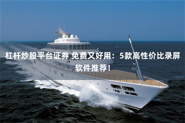 杠杆炒股平台证券 免费又好用：5款高性价比录屏软件推荐！