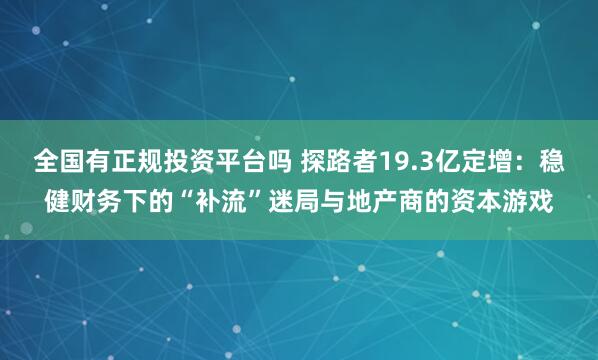 全国有正规投资平台吗 探路者19.3亿定增:稳健财务下的“补流”迷局与地产商的资本游戏