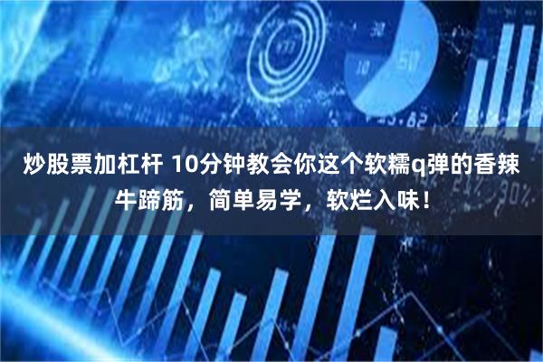 炒股票加杠杆 10分钟教会你这个软糯q弹的香辣牛蹄筋,简单易学,软烂入味!