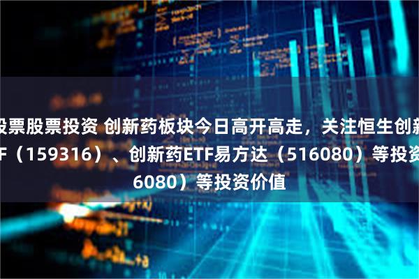 股票股票投资 创新药板块今日高开高走，关注恒生创新药ETF（159316）、创新药ETF易方达（516080）等投资价值