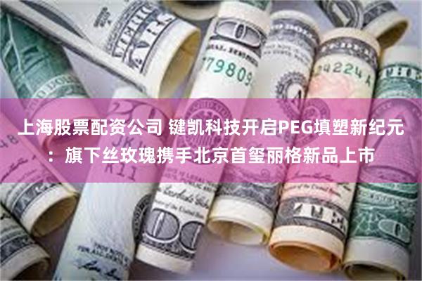 上海股票配资公司 键凯科技开启PEG填塑新纪元:旗下丝玫瑰携手北京首玺丽格新品上市