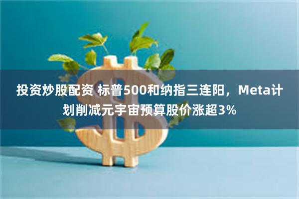 投资炒股配资 标普500和纳指三连阳，Meta计划削减元宇宙预算股价涨超3%