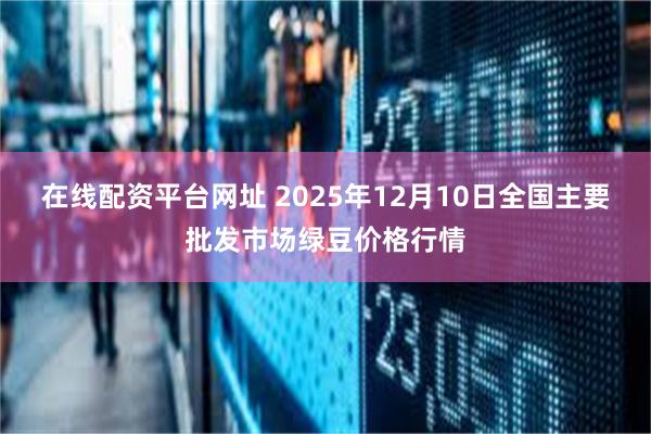 在线配资平台网址 2025年12月10日全国主要批发市场绿豆价格行情