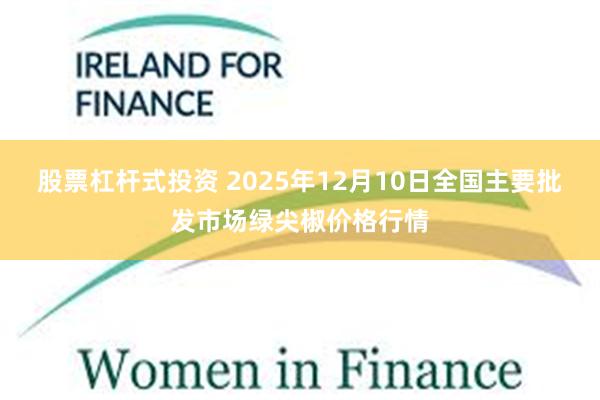 股票杠杆式投资 2025年12月10日全国主要批发市场绿尖椒价格行情