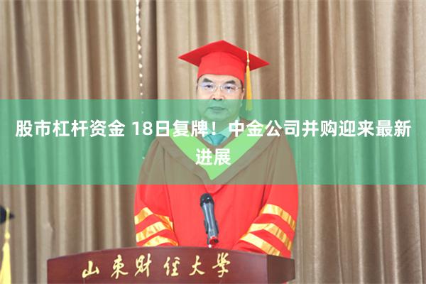 股市杠杆资金 18日复牌!中金公司并购迎来最新进展